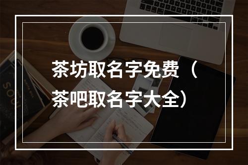 茶坊取名字免费（茶吧取名字大全）