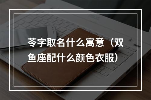苓字取名什么寓意（双鱼座配什么颜色衣服）
