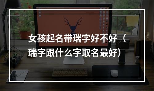 女孩起名带瑞字好不好（瑞字跟什么字取名最好）