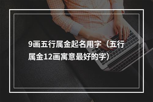 9画五行属金起名用字（五行属金12画寓意最好的字）