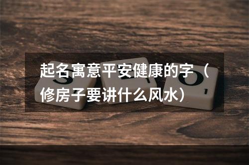 起名寓意平安健康的字（修房子要讲什么风水）