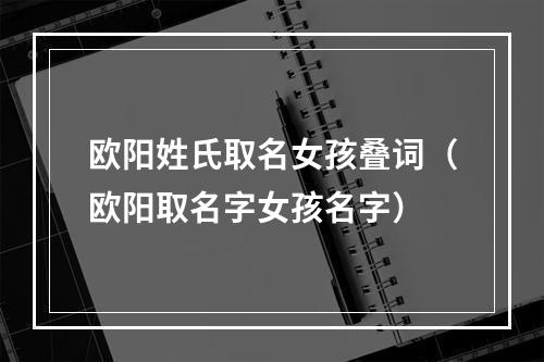 欧阳姓氏取名女孩叠词（欧阳取名字女孩名字）
