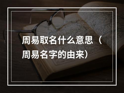 周易取名什么意思（周易名字的由来）