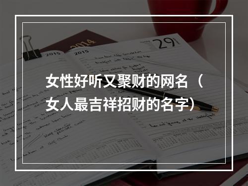 女性好听又聚财的网名（女人最吉祥招财的名字）