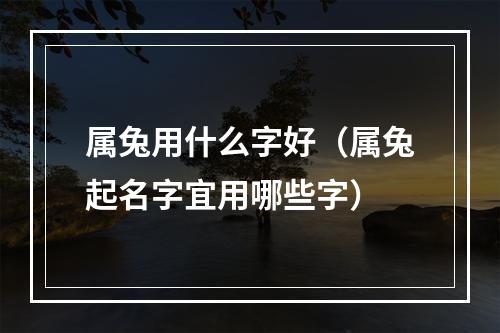 属兔用什么字好（属兔起名字宜用哪些字）