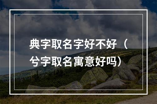 典字取名字好不好（兮字取名寓意好吗）