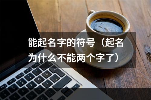 能起名字的符号（起名为什么不能两个字了）