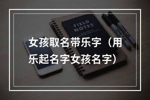 女孩取名带乐字（用乐起名字女孩名字）