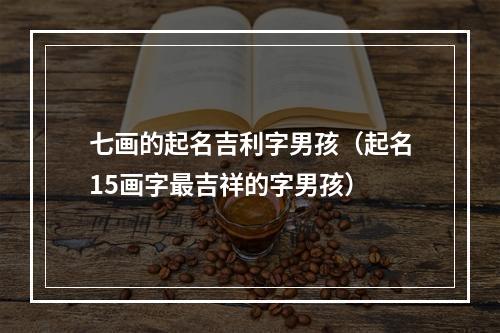 七画的起名吉利字男孩（起名15画字最吉祥的字男孩）