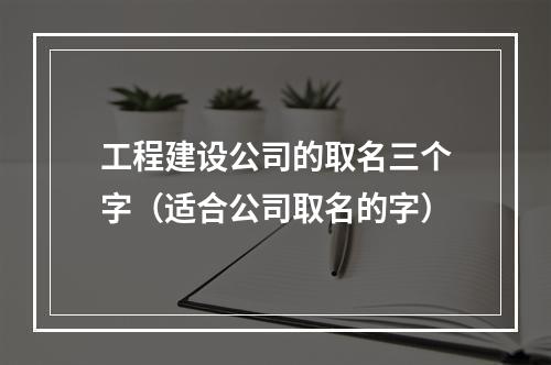 工程建设公司的取名三个字（适合公司取名的字）