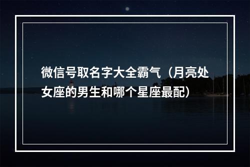 微信号取名字大全霸气（月亮处女座的男生和哪个星座最配）