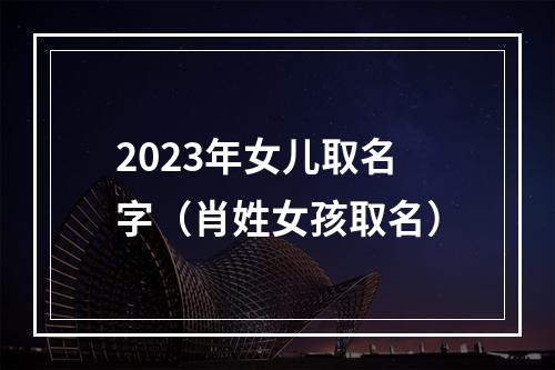 2023年女儿取名字（肖姓女孩取名）