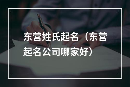 东营姓氏起名（东营起名公司哪家好）