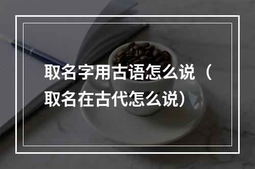 取名字用古语怎么说（取名在古代怎么说）