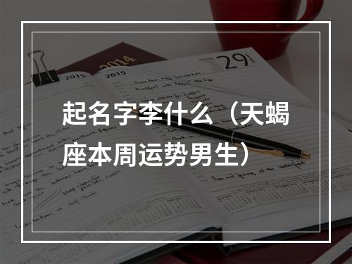 起名字李什么（天蝎座本周运势男生）