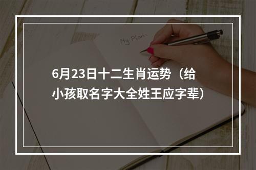 6月23日十二生肖运势（给小孩取名字大全姓王应字辈）