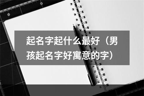 起名字起什么最好（男孩起名字好寓意的字）