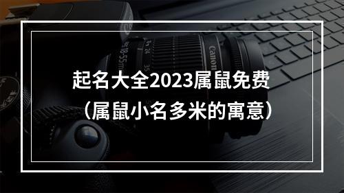 起名大全2023属鼠免费（属鼠小名多米的寓意）