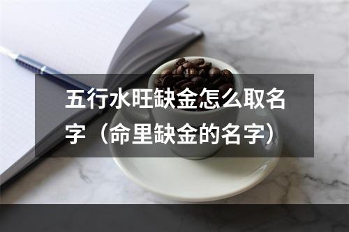 五行水旺缺金怎么取名字（命里缺金的名字）
