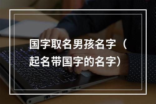 国字取名男孩名字（起名带国字的名字）