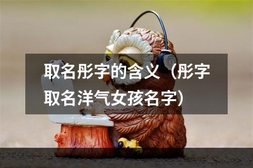 取名彤字的含义（彤字取名洋气女孩名字）