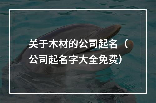 关于木材的公司起名（公司起名字大全免费）