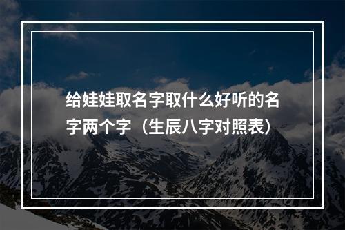 给娃娃取名字取什么好听的名字两个字（生辰八字对照表）