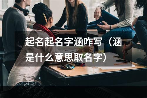 起名起名字涵咋写（涵是什么意思取名字）