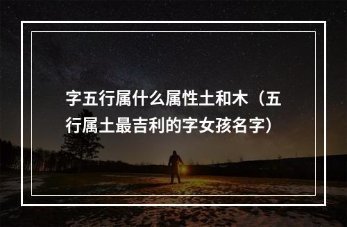 字五行属什么属性土和木（五行属土最吉利的字女孩名字）
