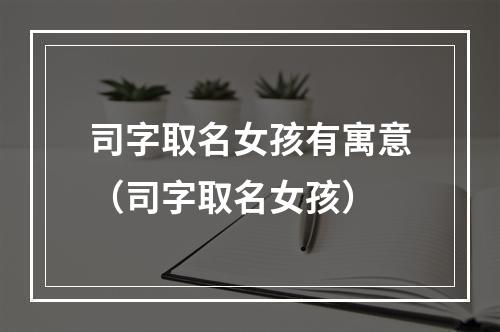 司字取名女孩有寓意（司字取名女孩）