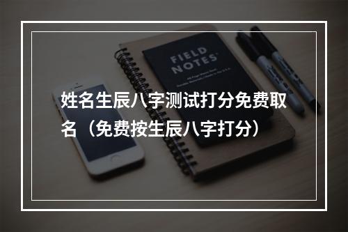 姓名生辰八字测试打分免费取名（免费按生辰八字打分）