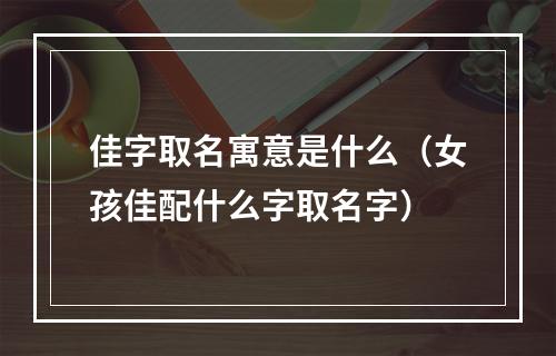 佳字取名寓意是什么（女孩佳配什么字取名字）