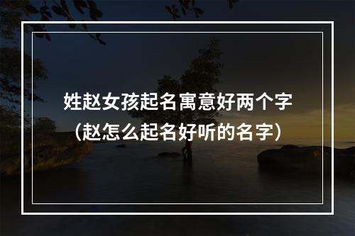 姓赵女孩起名寓意好两个字（赵怎么起名好听的名字）
