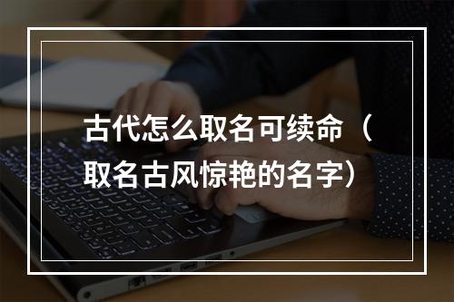 古代怎么取名可续命（取名古风惊艳的名字）