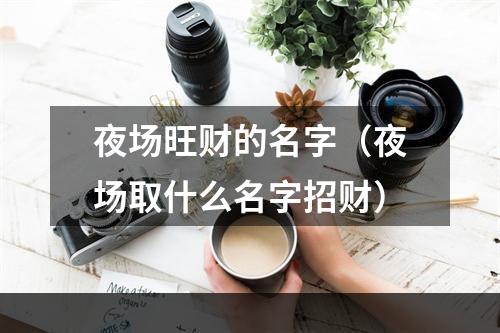 夜场旺财的名字（夜场取什么名字招财）