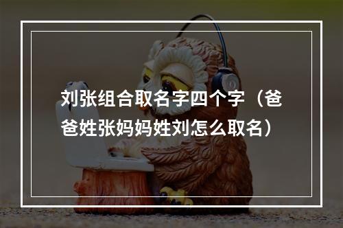 刘张组合取名字四个字（爸爸姓张妈妈姓刘怎么取名）