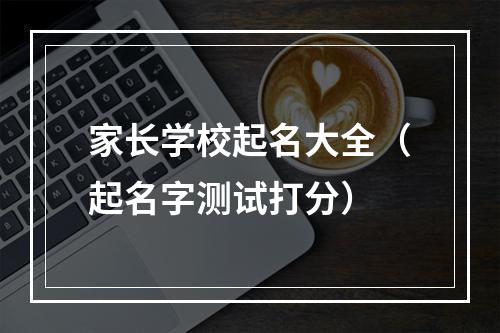 家长学校起名大全（起名字测试打分）