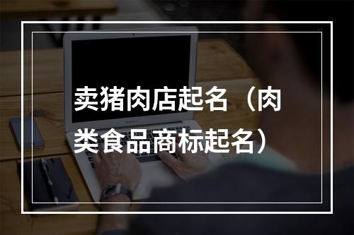 卖猪肉店起名（肉类食品商标起名）