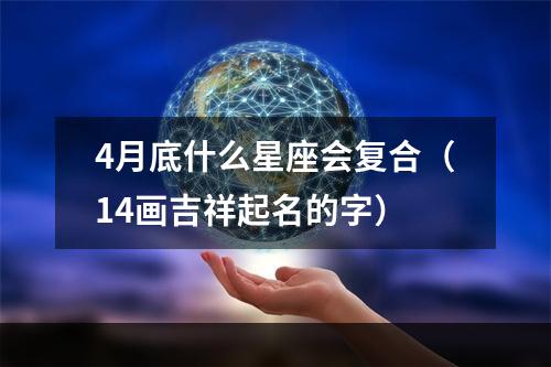 4月底什么星座会复合（14画吉祥起名的字）