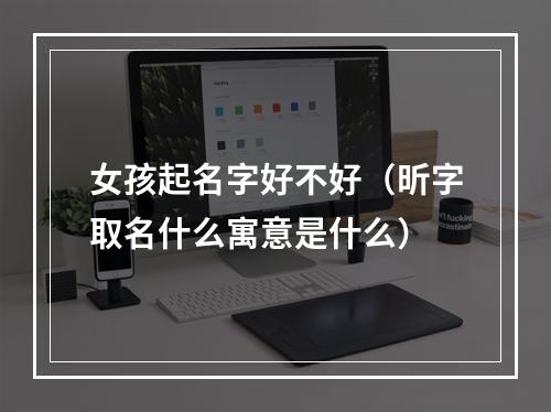 女孩起名字好不好（昕字取名什么寓意是什么）