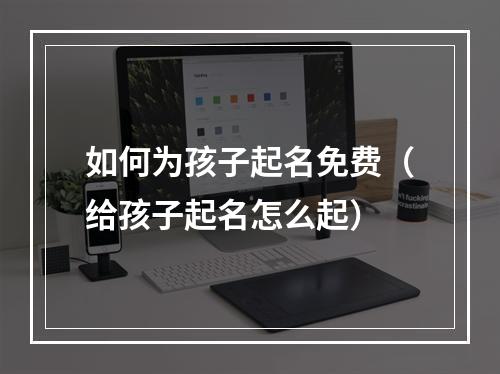 如何为孩子起名免费（给孩子起名怎么起）