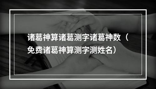 诸葛神算诸葛测字诸葛神数（免费诸葛神算测字测姓名）