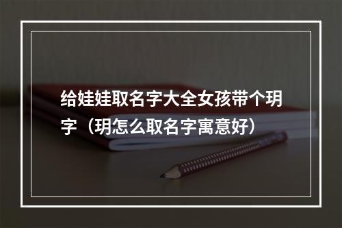 给娃娃取名字大全女孩带个玥字（玥怎么取名字寓意好）