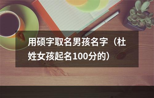 用硕字取名男孩名字（杜姓女孩起名100分的）
