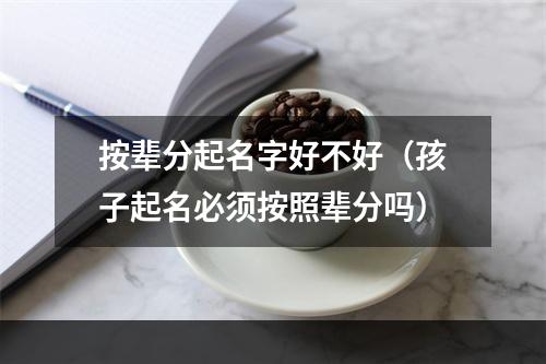 按辈分起名字好不好（孩子起名必须按照辈分吗）