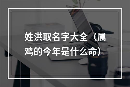 姓洪取名字大全（属鸡的今年是什么命）