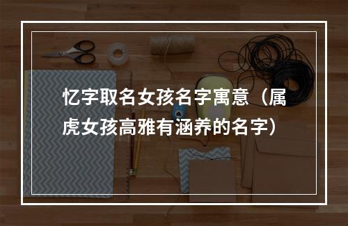忆字取名女孩名字寓意（属虎女孩高雅有涵养的名字）