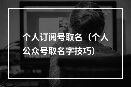 个人订阅号取名（个人公众号取名字技巧）