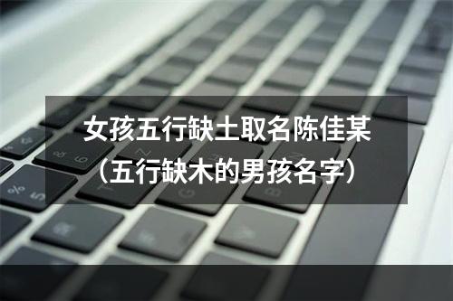 女孩五行缺土取名陈佳某（五行缺木的男孩名字）