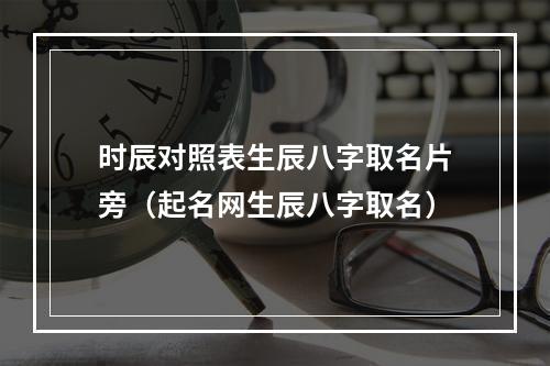 时辰对照表生辰八字取名片旁（起名网生辰八字取名）